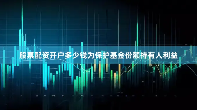 股票配资开户多少钱为保护基金份额持有人利益