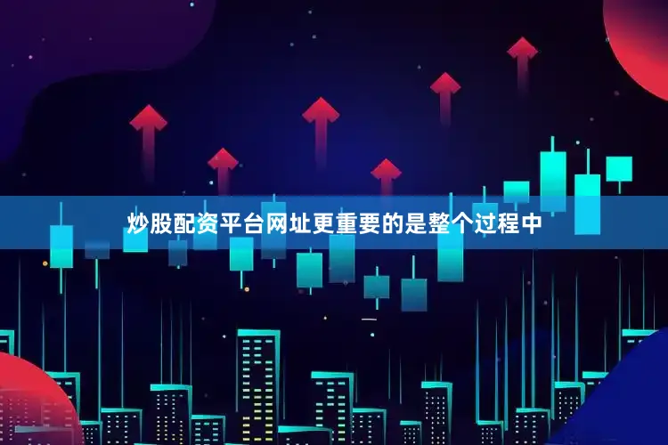 炒股配资平台网址更重要的是整个过程中