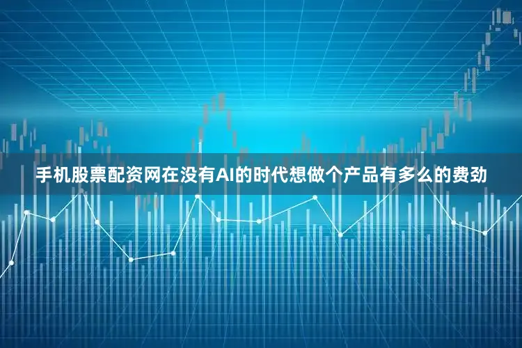 手机股票配资网在没有AI的时代想做个产品有多么的费劲