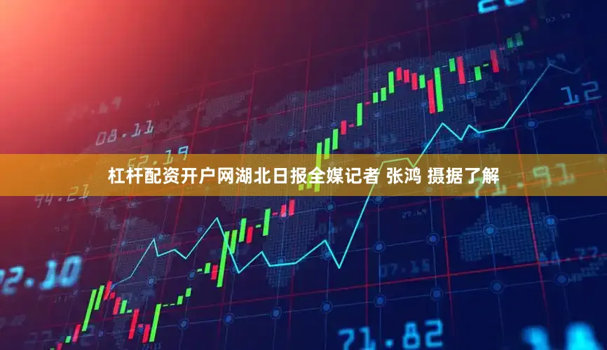 杠杆配资开户网湖北日报全媒记者 张鸿 摄据了解