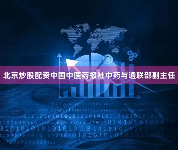 北京炒股配资中国中医药报社中药与通联部副主任
