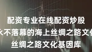 配资专业在线配资炒股将丰富永不落幕的海上丝绸之路文化基因库