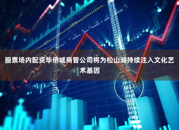 股票场内配资华侨城商管公司将为松山湖持续注入文化艺术基因
