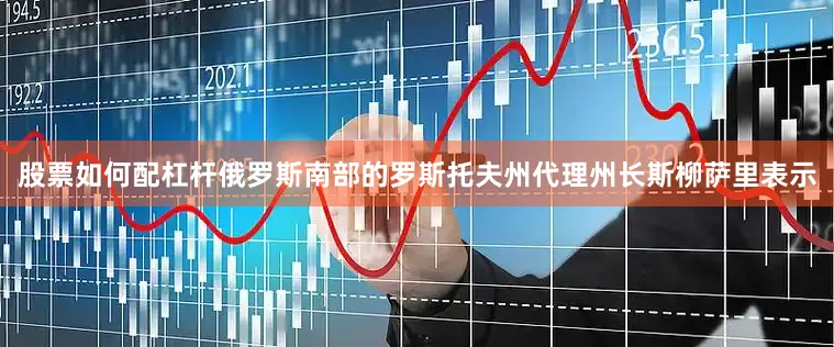 股票如何配杠杆俄罗斯南部的罗斯托夫州代理州长斯柳萨里表示