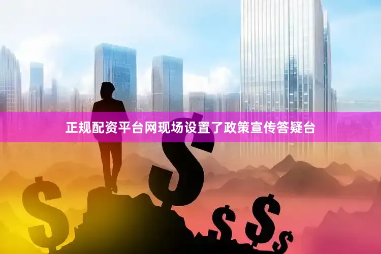 正规配资平台网现场设置了政策宣传答疑台