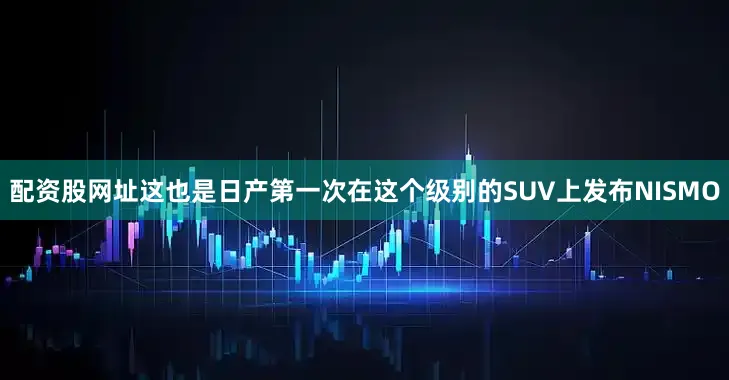 配资股网址这也是日产第一次在这个级别的SUV上发布NISMO