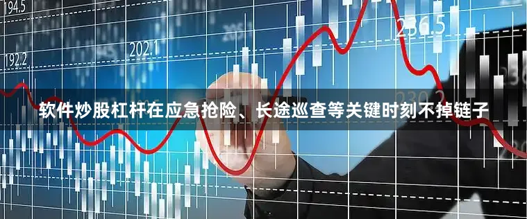 软件炒股杠杆在应急抢险、长途巡查等关键时刻不掉链子