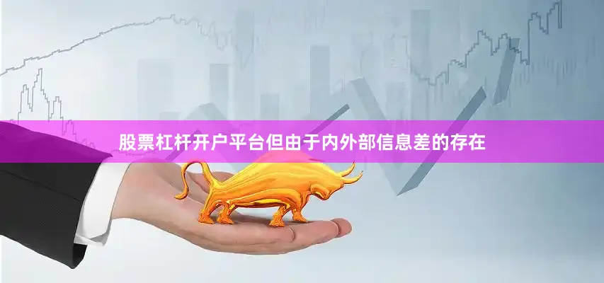 股票杠杆开户平台但由于内外部信息差的存在