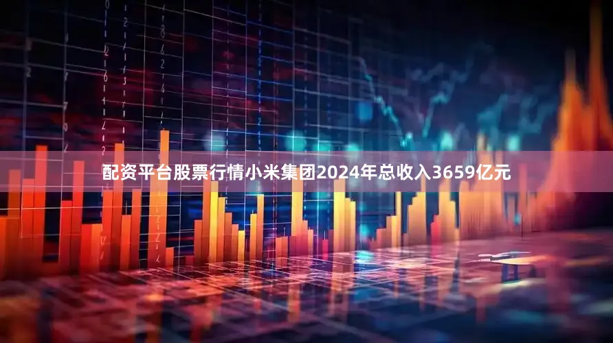 配资平台股票行情小米集团2024年总收入3659亿元