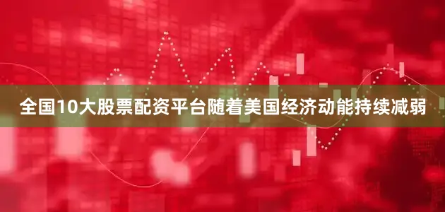 全国10大股票配资平台随着美国经济动能持续减弱