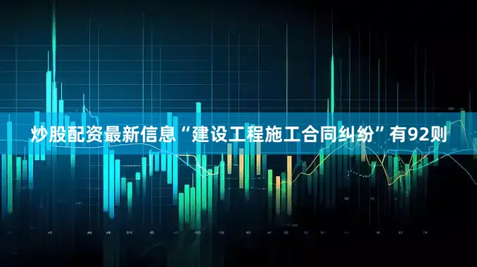 炒股配资最新信息“建设工程施工合同纠纷”有92则