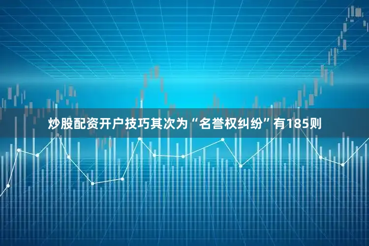 炒股配资开户技巧其次为“名誉权纠纷”有185则