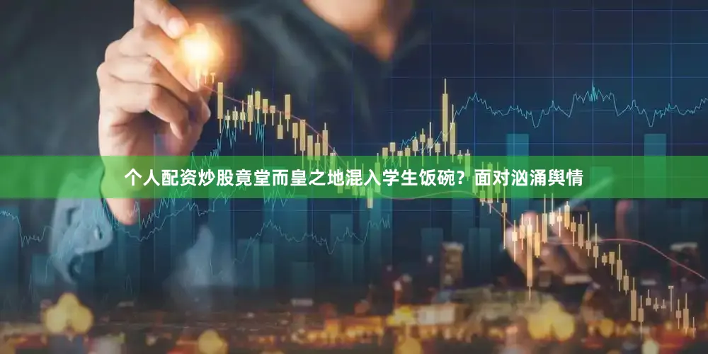 个人配资炒股竟堂而皇之地混入学生饭碗？面对汹涌舆情