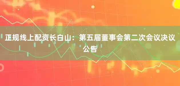 正规线上配资长白山：第五届董事会第二次会议决议公告