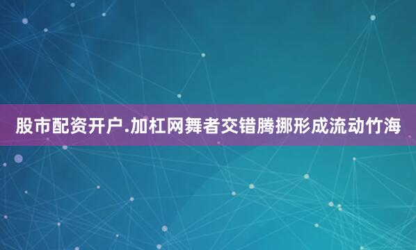 股市配资开户.加杠网舞者交错腾挪形成流动竹海