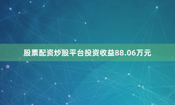 股票配资炒股平台投资收益88.06万元