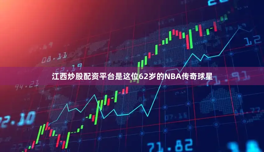 江西炒股配资平台是这位62岁的NBA传奇球星