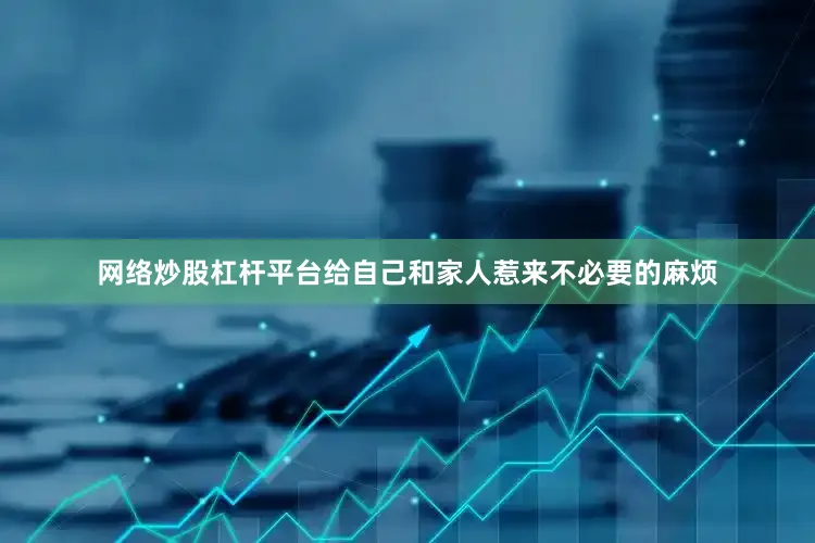 网络炒股杠杆平台给自己和家人惹来不必要的麻烦