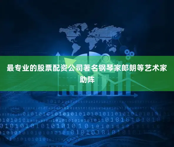 最专业的股票配资公司著名钢琴家郎朗等艺术家助阵