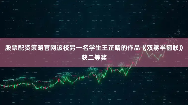 股票配资策略官网该校另一名学生王芷晴的作品《双䉃半窗联》获二等奖
