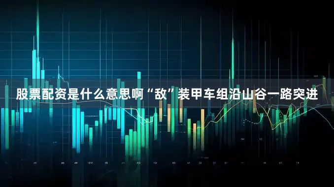 股票配资是什么意思啊“敌”装甲车组沿山谷一路突进