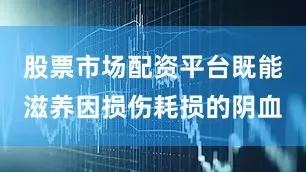 股票市场配资平台既能滋养因损伤耗损的阴血