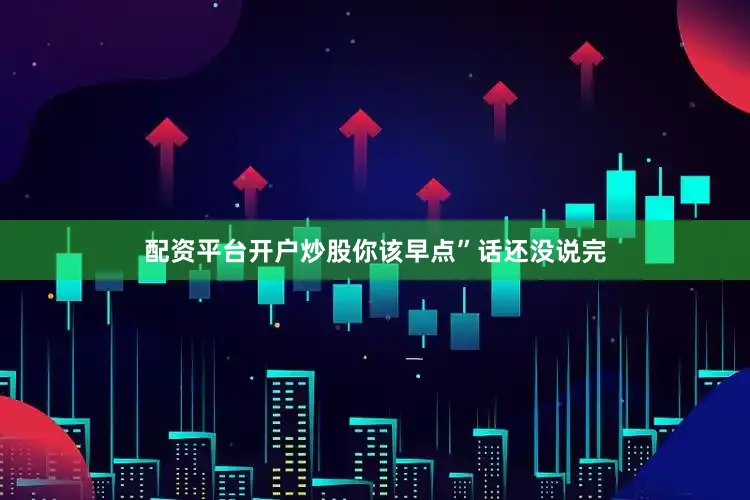 配资平台开户炒股你该早点”话还没说完