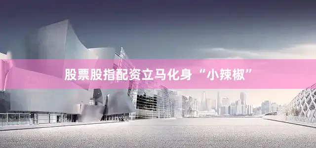 股票股指配资立马化身 “小辣椒”