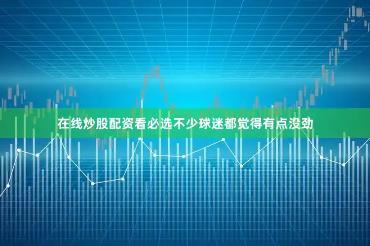 在线炒股配资看必选不少球迷都觉得有点没劲