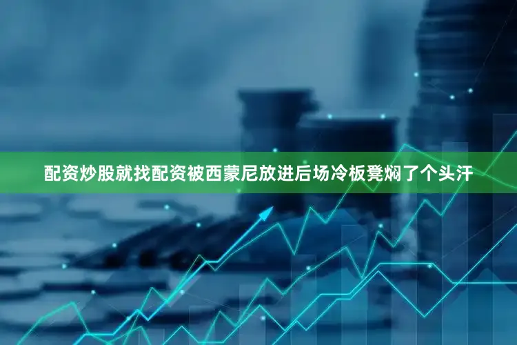 配资炒股就找配资被西蒙尼放进后场冷板凳焖了个头汗