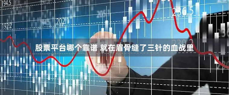 股票平台哪个靠谱 就在眉骨缝了三针的血战里