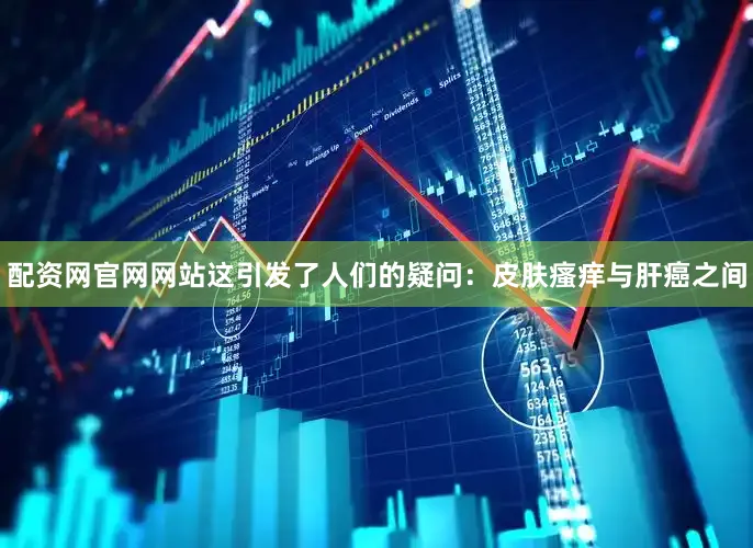 配资网官网网站这引发了人们的疑问：皮肤瘙痒与肝癌之间