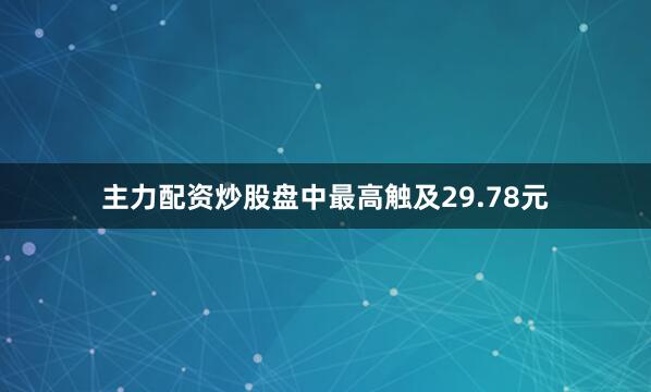 主力配资炒股盘中最高触及29.78元