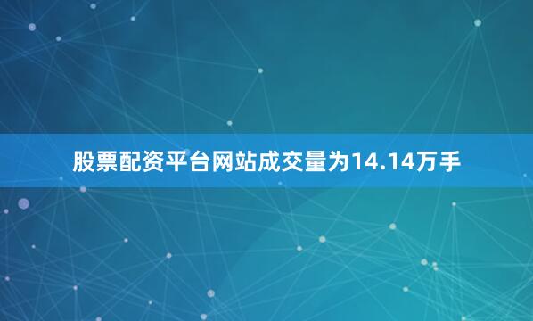 股票配资平台网站成交量为14.14万手