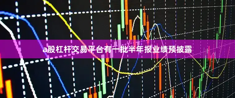 a股杠杆交易平台有一批半年报业绩预披露