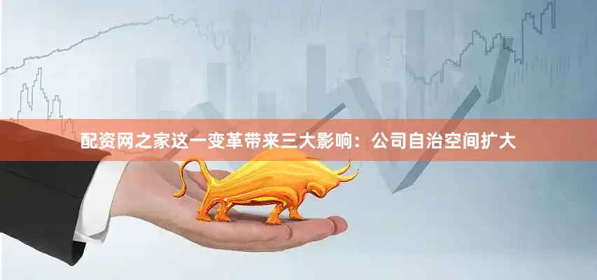 配资网之家这一变革带来三大影响：公司自治空间扩大