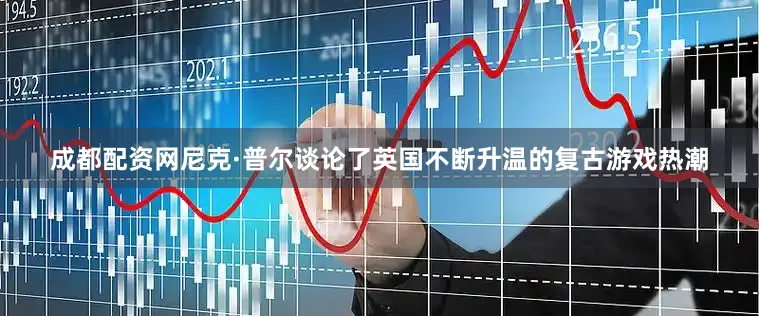 成都配资网尼克·普尔谈论了英国不断升温的复古游戏热潮