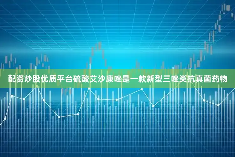 配资炒股优质平台硫酸艾沙康唑是一款新型三唑类抗真菌药物