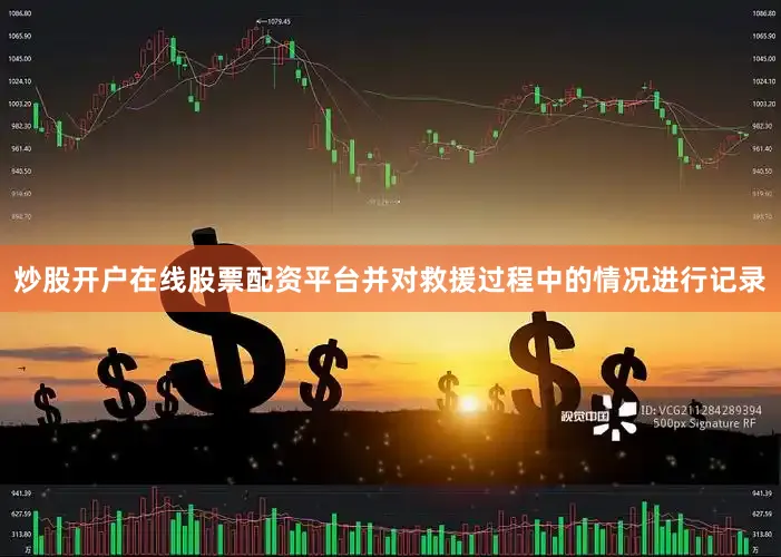炒股开户在线股票配资平台并对救援过程中的情况进行记录