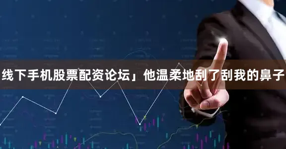 线下手机股票配资论坛」他温柔地刮了刮我的鼻子