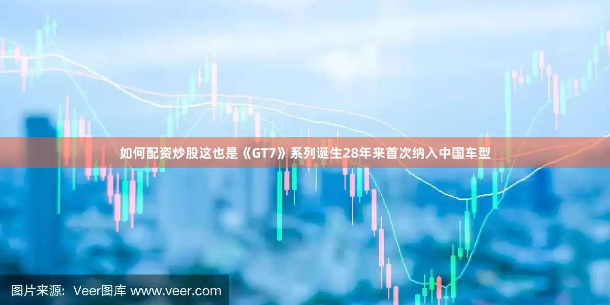 如何配资炒股这也是《GT7》系列诞生28年来首次纳入中国车型