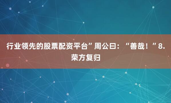 行业领先的股票配资平台”周公曰：“善哉！”8.荣方复归
