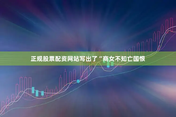 正规股票配资网站写出了“商女不知亡国恨