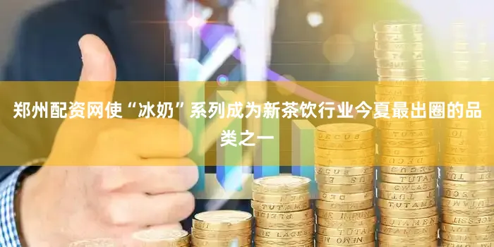 郑州配资网使“冰奶”系列成为新茶饮行业今夏最出圈的品类之一