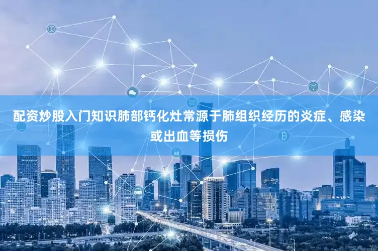 配资炒股入门知识肺部钙化灶常源于肺组织经历的炎症、感染或出血等损伤