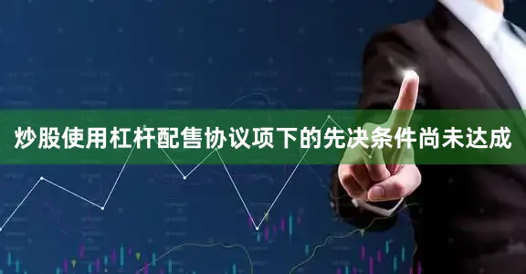 炒股使用杠杆配售协议项下的先决条件尚未达成