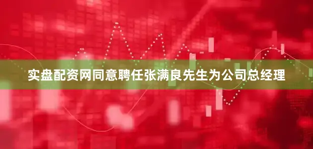 实盘配资网同意聘任张满良先生为公司总经理