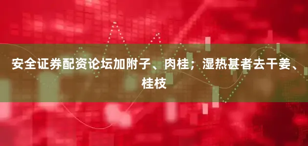 安全证券配资论坛加附子、肉桂；湿热甚者去干姜、桂枝