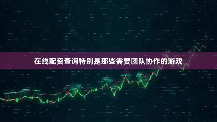 在线配资查询特别是那些需要团队协作的游戏