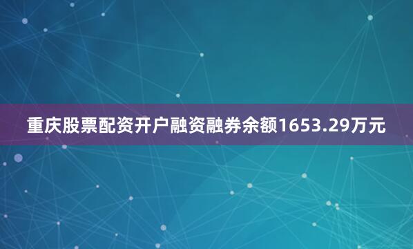 重庆股票配资开户融资融券余额1653.29万元